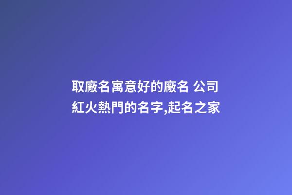 取廠名寓意好的廠名 公司紅火熱門的名字,起名之家-第1張-公司起名-玄機派